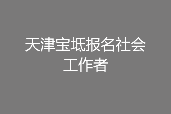 天津宝坻报名社会工作者