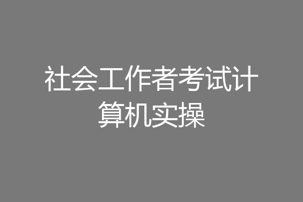 社会工作者考试计算机实操
