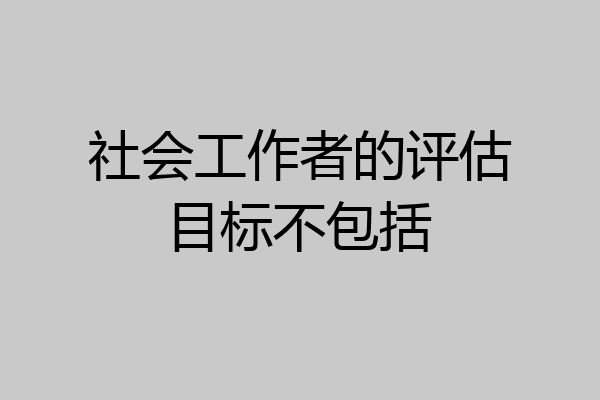 社会工作者的评估目标不包括