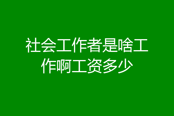 社会工作者是啥工作啊工资多少