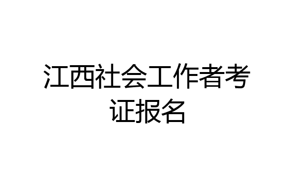 江西社会工作者考证报名