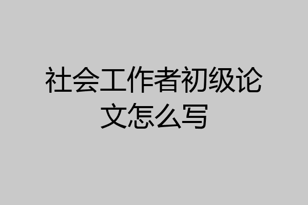 社会工作者初级论文怎么写