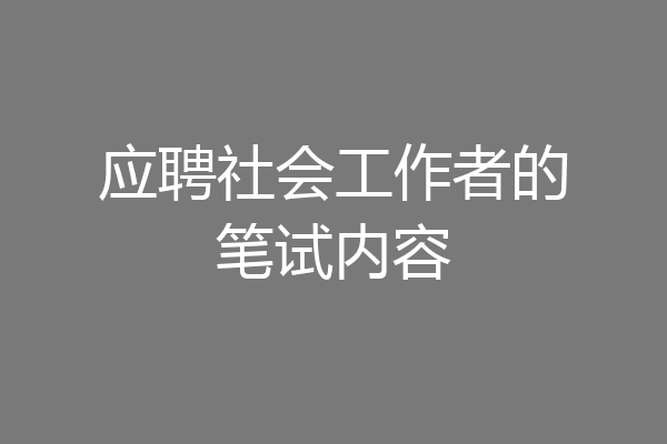 应聘社会工作者的笔试内容