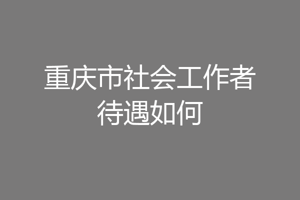 重庆市社会工作者待遇如何