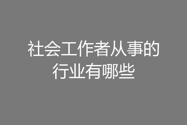 社会工作者从事的行业有哪些