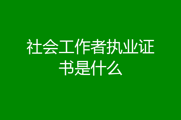 社会工作者执业证书是什么
