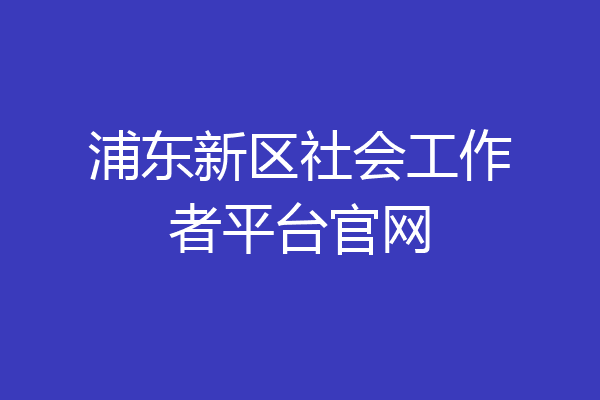 浦东新区社会工作者平台官网