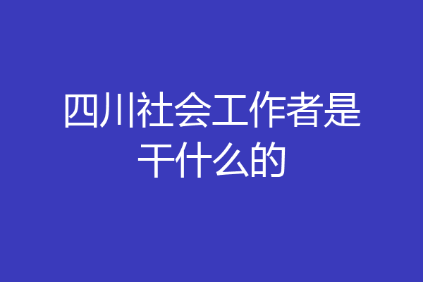 四川社会工作者是干什么的