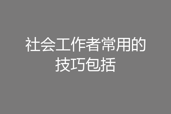 社会工作者常用的技巧包括
