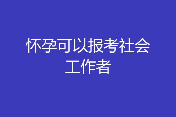 怀孕可以报考社会工作者
