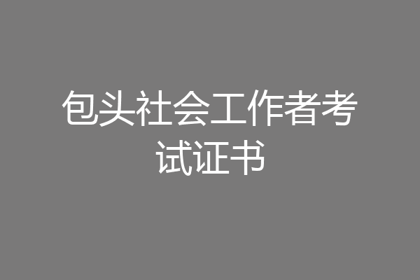 包头社会工作者考试证书