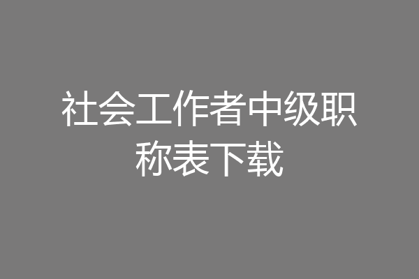 社会工作者中级职称表下载