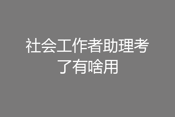 社会工作者助理考了有啥用