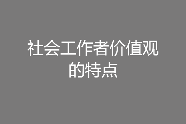 社会工作者价值观的特点