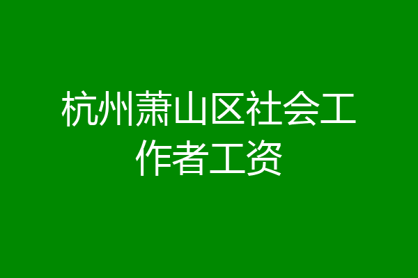 杭州萧山区社会工作者工资