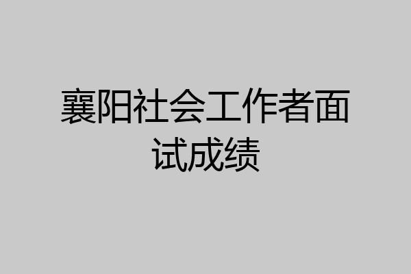 襄阳社会工作者面试成绩