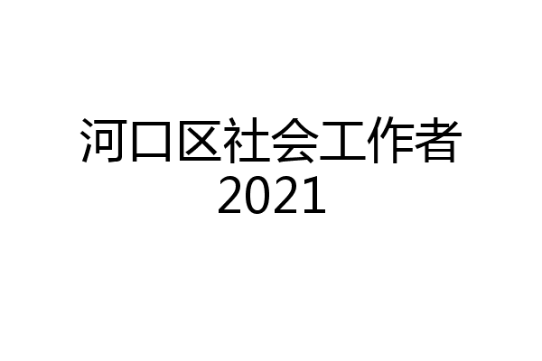 河口区社会工作者2021