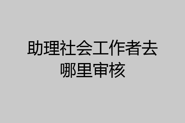 助理社会工作者去哪里审核