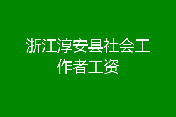 浙江淳安县社会工作者工资
