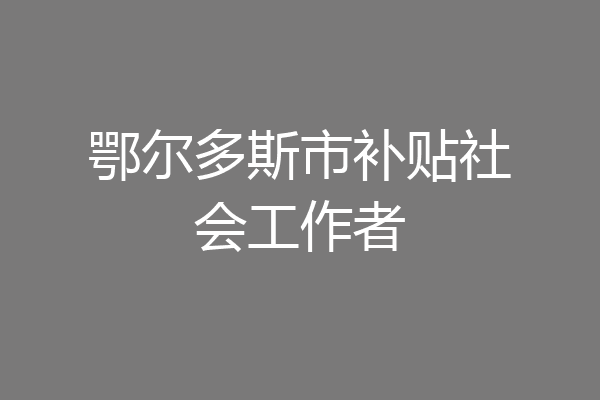 鄂尔多斯市补贴社会工作者