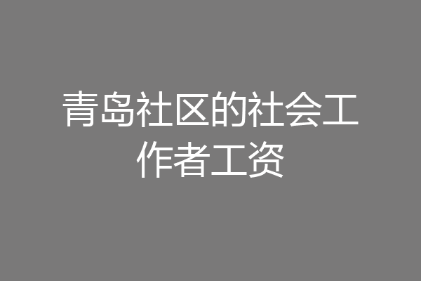 青岛社区的社会工作者工资