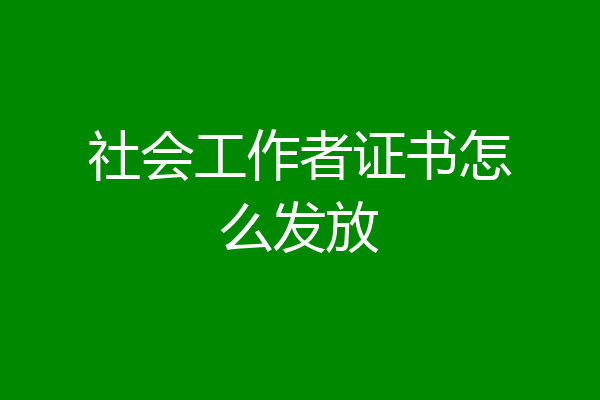 社会工作者证书怎么发放