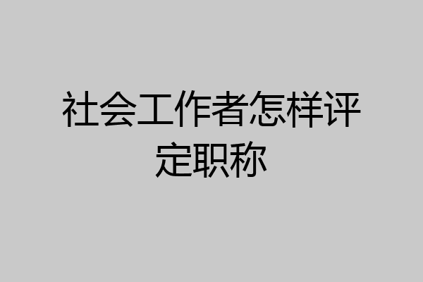 社会工作者怎样评定职称