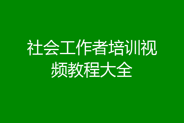 社会工作者培训视频教程大全