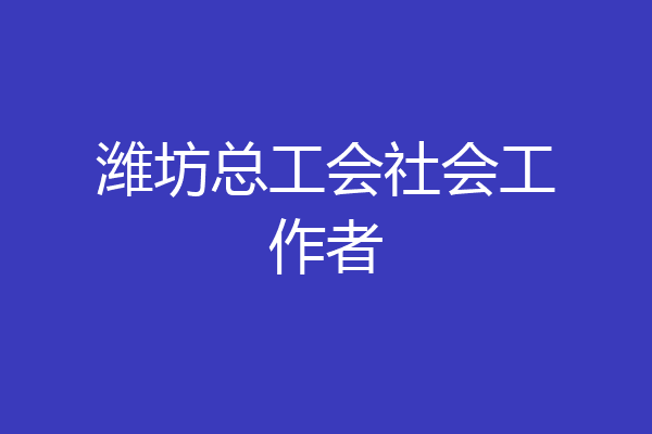潍坊总工会社会工作者