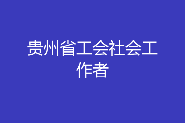 贵州省工会社会工作者