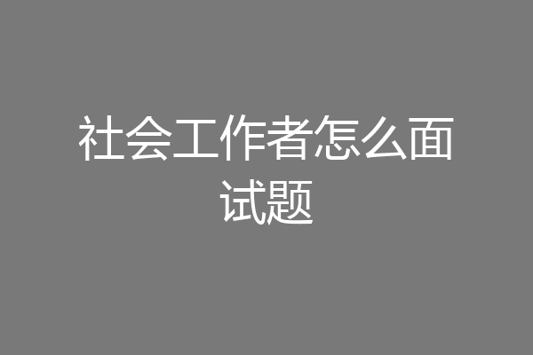 社会工作者怎么面试题