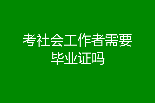 考社会工作者需要毕业证吗
