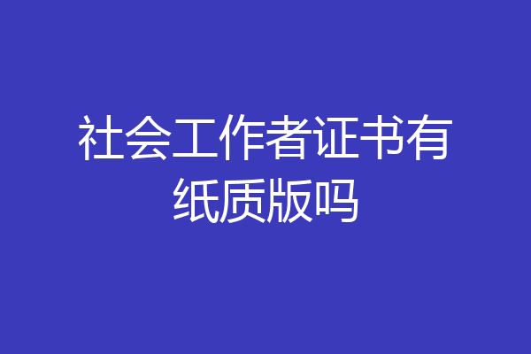 社会工作者证书有纸质版吗
