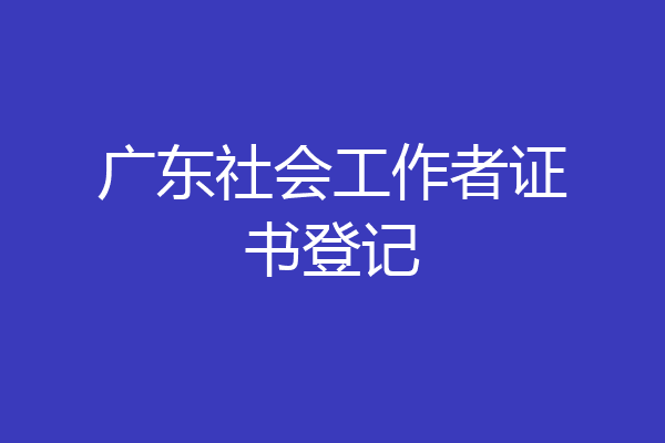 广东社会工作者证书登记