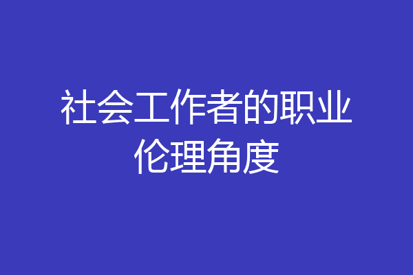 社会工作者的职业伦理角度