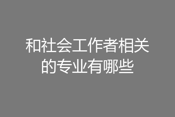 和社会工作者相关的专业有哪些