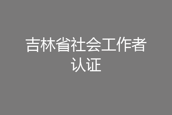 吉林省社会工作者认证