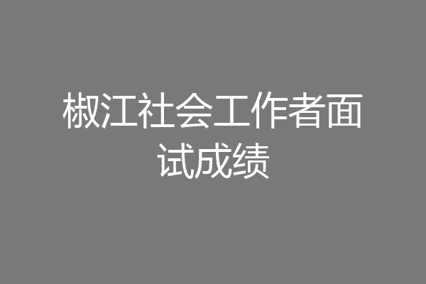 椒江社会工作者面试成绩