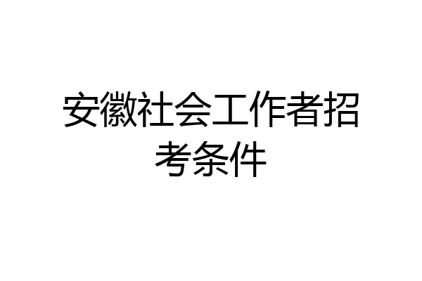 安徽社会工作者招考条件
