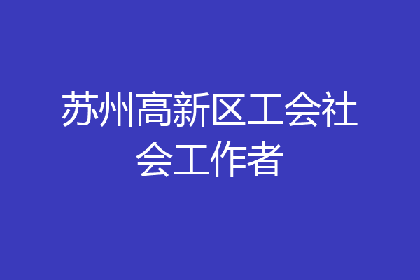 苏州高新区工会社会工作者