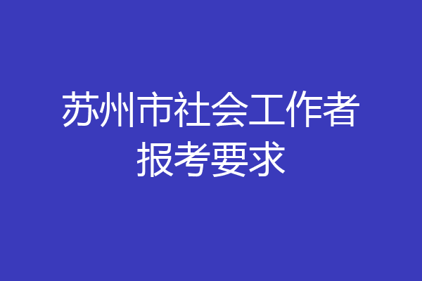 苏州市社会工作者报考要求