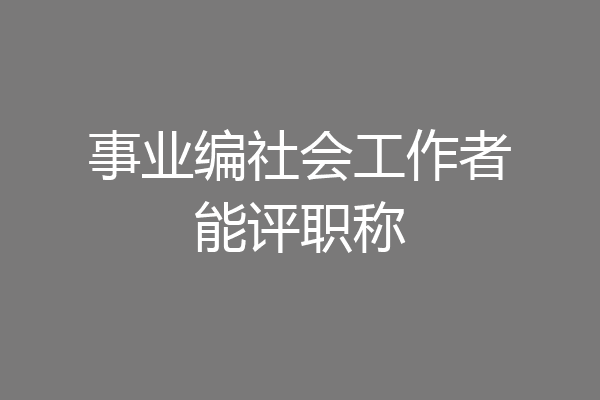 事业编社会工作者能评职称