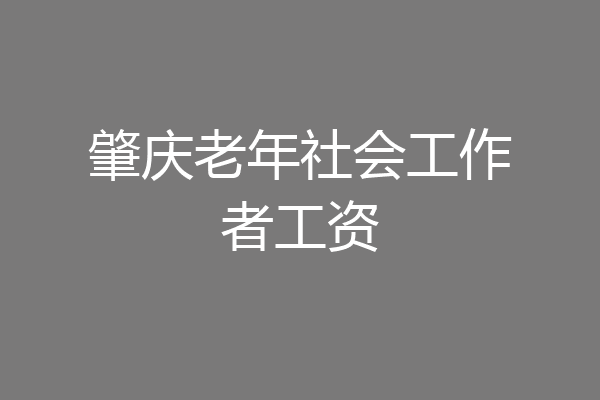 肇庆老年社会工作者工资
