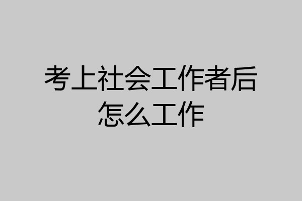 考上社会工作者后怎么工作