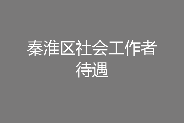 秦淮区社会工作者待遇