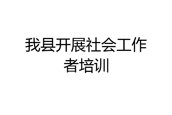 我县开展社会工作者培训