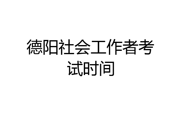 德阳社会工作者考试时间