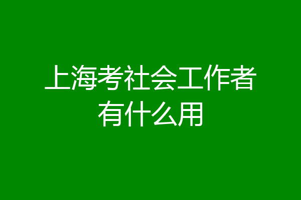 上海考社会工作者有什么用