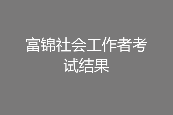 富锦社会工作者考试结果