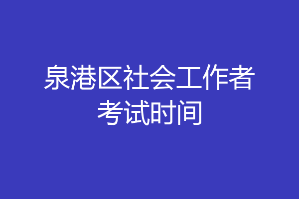 泉港区社会工作者考试时间